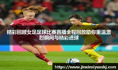 精彩回顾女足足球比赛直播全程回放助你重温激烈瞬间与精彩进球