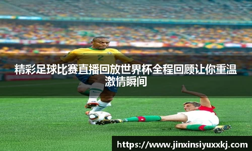 精彩足球比赛直播回放世界杯全程回顾让你重温激情瞬间