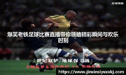 爆笑老铁足球比赛直播带你领略精彩瞬间与欢乐时刻