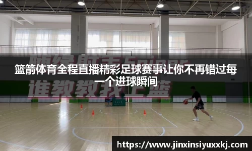 篮箭体育全程直播精彩足球赛事让你不再错过每一个进球瞬间