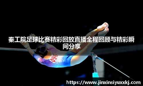 秦工院足球比赛精彩回放直播全程回顾与精彩瞬间分享