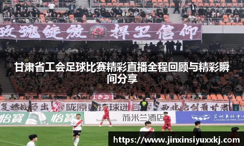 甘肃省工会足球比赛精彩直播全程回顾与精彩瞬间分享