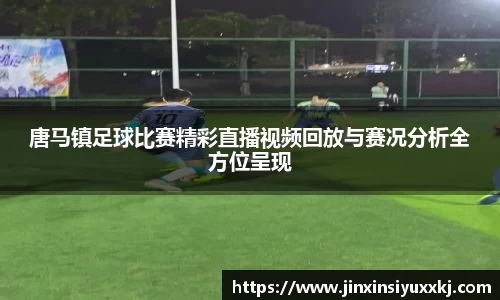 唐马镇足球比赛精彩直播视频回放与赛况分析全方位呈现