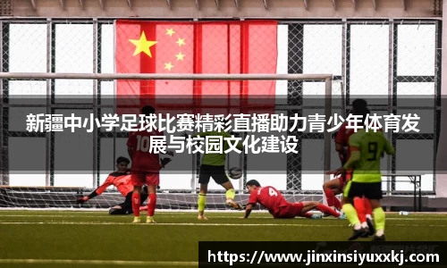 新疆中小学足球比赛精彩直播助力青少年体育发展与校园文化建设
