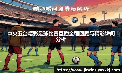 中央五台精彩足球比赛直播全程回顾与精彩瞬间分析