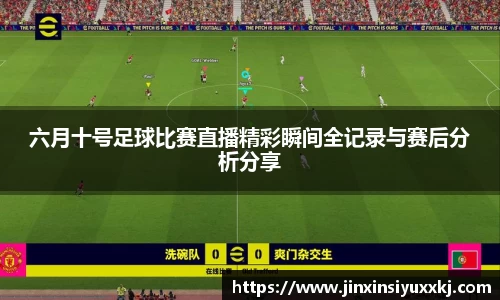 六月十号足球比赛直播精彩瞬间全记录与赛后分析分享