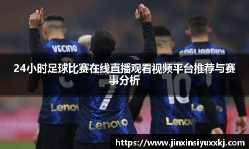 24小时足球比赛在线直播观看视频平台推荐与赛事分析