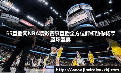 55直播网NBA精彩赛事直播全方位解析助你畅享篮球盛宴