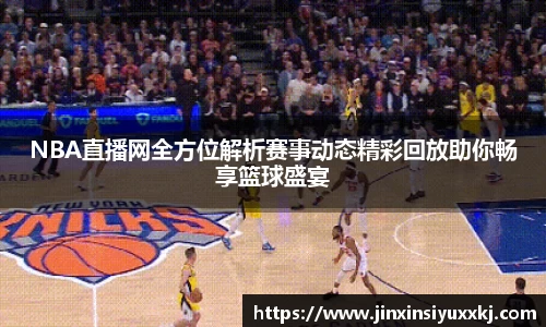 NBA直播网全方位解析赛事动态精彩回放助你畅享篮球盛宴