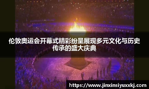 伦敦奥运会开幕式精彩纷呈展现多元文化与历史传承的盛大庆典
