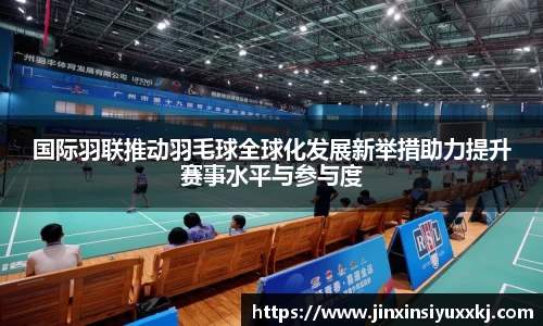 国际羽联推动羽毛球全球化发展新举措助力提升赛事水平与参与度