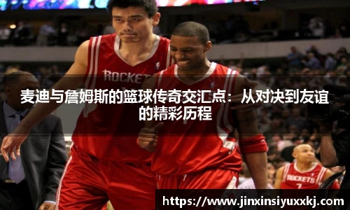 麦迪与詹姆斯的篮球传奇交汇点：从对决到友谊的精彩历程