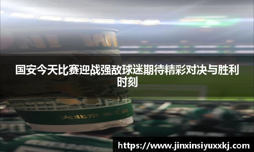 国安今天比赛迎战强敌球迷期待精彩对决与胜利时刻