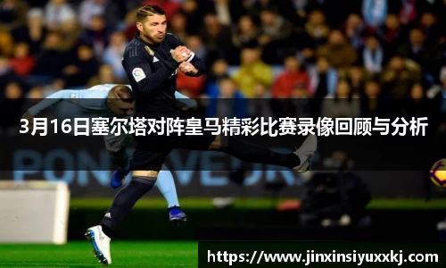 3月16日塞尔塔对阵皇马精彩比赛录像回顾与分析