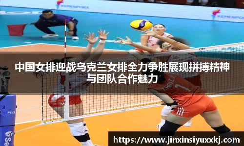 中国女排迎战乌克兰女排全力争胜展现拼搏精神与团队合作魅力